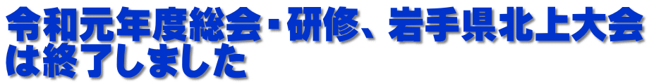 令和元年度総会・研修、岩手県北上大会 は終了しました