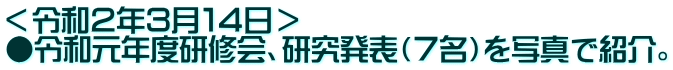 ＜令和２年３月１４日＞ ●令和元年度研修会、研究発表（７名）を写真で紹介。