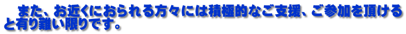 　また、お近くにおられる方々には積極的なご支援、ご参加を頂ける と有り難い限りです。