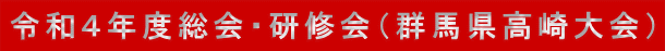 令和４年度総会・研修会（群馬県高崎大会）