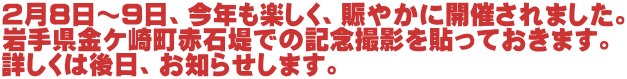 2月8日～9日、今年も楽しく、賑やかに開催されました。 岩手県金ケ崎町赤石堤での記念撮影を貼っておきます。 詳しくは後日、お知らせします。