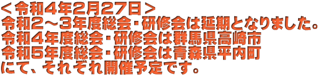 ＜令和４年２月２７日＞ 令和２～３年度総会・研修会は延期となりました。 令和４年度総会・研修会は群馬県高崎市 令和５年度総会・研修会は青森県平内町 にて、それぞれ開催予定です。 